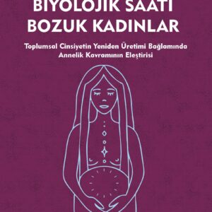 BİYOLOJİK SAATİ BOZUK KADINLAR - Toplumsal Cinsiyetin Yeniden Üretimi Bağlamında Annelik Kavramının Eleştirisi